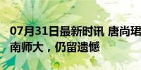 07月31日最新时讯 唐尚珺高考601分 圆梦华南师大，仍留遗憾