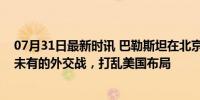 07月31日最新时讯 巴勒斯坦在北京和解，中国用一场前所未有的外交战，打乱美国布局