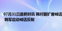 07月31日最新时讯 韩对朝扩音喊话后，朝投放“垃圾气球” 韩军启动喊话反制