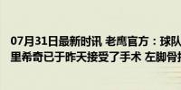 07月31日最新时讯 老鹰官方：球队今年的二轮秀尼古拉-久里希奇已于昨天接受了手术 左脚骨折术后恢复中