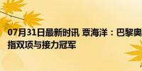 07月31日最新时讯 覃海洋：巴黎奥运目标拿到4枚金牌，剑指双项与接力冠军