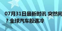 07月31日最新时讯 突然间，资本抛弃车企了？全球汽车股遇冷