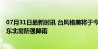 07月31日最新时讯 台风格美将于今天在福建二次登陆 华北东北需防强降雨