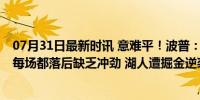 07月31日最新时讯 意难平！波普：湖人季后赛应该赢 掘金每场都落后缺乏冲劲 湖人遭掘金逆袭反思