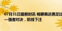 07月31日最新时讯 畅聊奥运男足比赛：阿根廷vs摩洛哥——强者对决，防线下注