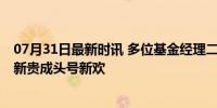 07月31日最新时讯 多位基金经理二季度加仓出海主线 出海新贵成头号新欢