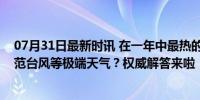 07月31日最新时讯 在一年中最热的大暑节气，公众如何防范台风等极端天气？权威解答来啦！