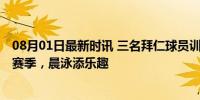 08月01日最新时讯 三名拜仁球员训练前在湖中游泳 备战新赛季，晨泳添乐趣