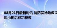 08月01日最新时讯 消防员抢险救灾时被洪水冲走，抓住江边小树后成功获救