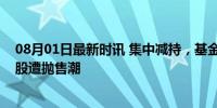 08月01日最新时讯 集中减持，基金撤离“猪周期”？养殖股遭抛售潮