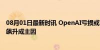 08月01日最新时讯 OpenAI亏损或高达50亿美元 运营成本飙升成主因