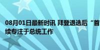 08月01日最新时讯 拜登退选后“首讲”来袭：未来6个月继续专注于总统工作