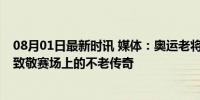 08月01日最新时讯 媒体：奥运老将永远都是当打之年——致敬赛场上的不老传奇