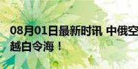 08月01日最新时讯 中俄空军轰炸机编队，飞越白令海！