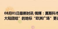 08月01日最新时讯 俄媒：莫斯科市政府决定，象征“欧洲大陆团结”的地标“欧洲广场”更名为“欧亚广场”