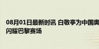 08月01日最新时讯 白敬亭为中国奥运健儿们加油 青春力量闪耀巴黎赛场