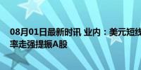 08月01日最新时讯 业内：美元短线或止跌企稳，人民币汇率走强提振A股