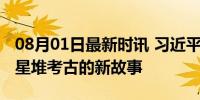 08月01日最新时讯 习近平总书记关切事｜三星堆考古的新故事