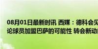 08月01日最新时讯 西媒：德科会见了奥尔莫的经纪人，讨论球员加盟巴萨的可能性 转会新动向