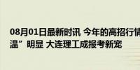 08月01日最新时讯 今年的高招行情如何？理工科强校“升温”明显 大连理工成报考新宠