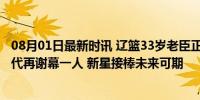 08月01日最新时讯 辽篮33岁老臣正式退役 卫冕冠军黄金一代再谢幕一人 新星接棒未来可期