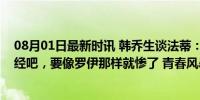 08月01日最新时讯 韩乔生谈法蒂：巴萨医疗团队找韦德取经吧，要像罗伊那样就惨了 青春风暴遇挑战