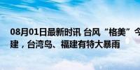 08月01日最新时讯 台风“格美”今天下午至夜间将登陆福建，台湾岛、福建有特大暴雨