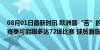 08月01日最新时讯 欧洲最“苦”的球队：皇家马德里，新赛季可能踢多达72场比赛 球员面临极限挑战