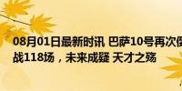 08月01日最新时讯 巴萨10号再次倒下！4年10次受伤，休战118场，未来成疑 天才之殇