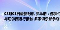 08月01日最新时讯 罗马诺：佛罗伦萨有意引进卡萨迪，已与切尔西进行接触 多家俱乐部争夺战