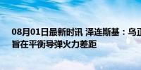 08月01日最新时讯 泽连斯基：乌正研发和制造远程导弹，旨在平衡导弹火力差距