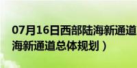 07月16日西部陆海新通道总体规划（西部陆海新通道总体规划）