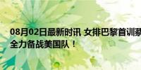 08月02日最新时讯 女排巴黎首训蔡斌希望轻装上阵：目标全力备战美国队！