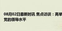 08月02日最新时讯 焦点访谈：高举改革开放旗帜 不断提高党的领导水平