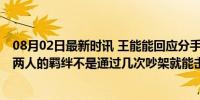 08月02日最新时讯 王能能回应分手传闻：承认与罗拉吵架 两人的羁绊不是通过几次吵架就能击破的