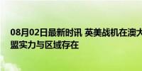 08月02日最新时讯 英美战机在澳大利亚联合演习，彰显同盟实力与区域存在