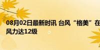 08月02日最新时讯 台风“格美”在福建莆田秀屿沿海登陆 风力达12级