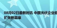 08月02日最新时讯 中国光伏企业组团进军中东，开启海外扩张新篇章