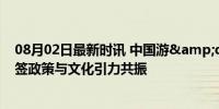 08月02日最新时讯 中国游&quot;缘何魅力大增：免签政策与文化引力共振