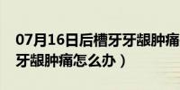 07月16日后槽牙牙龈肿痛是上火吗（后槽牙牙龈肿痛怎么办）