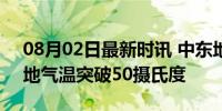 08月02日最新时讯 中东地区遭高温炙烤 多地气温突破50摄氏度