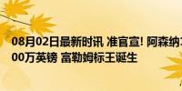 08月02日最新时讯 准官宣! 阿森纳10号即将离队 转会费3500万英镑 富勒姆标王诞生