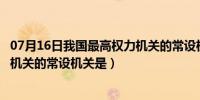 07月16日我国最高权力机关的常设机关是哪（我国最高权力机关的常设机关是）