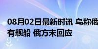 08月02日最新时讯 乌称俄军从亚速海撤出所有舰船 俄方未回应