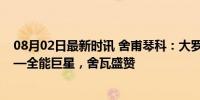 08月02日最新时讯 舍甫琴科：大罗是我们这代最强球员——全能巨星，舍瓦盛赞