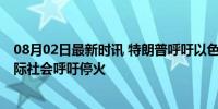 08月02日最新时讯 特朗普呼吁以色列尽快结束加沙战争 国际社会呼吁停火