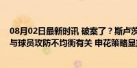 08月02日最新时讯 破案了？斯卢茨基弃用费南多，原因或与球员攻防不均衡有关 申花策略显露