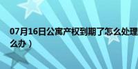 07月16日公寓产权到期了怎么处理（公寓 如果产权到期怎么办）