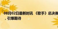 08月02日最新时讯 《歌手》总决赛帮唱歌单公布 群星璀璨，引爆期待