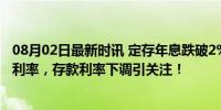 08月02日最新时讯 定存年息跌破2%，六大行领衔下调存款利率，存款利率下调引关注！